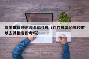 驾考可以跨市报名吗江苏（在江苏学的驾校可以去其他省份考吗）