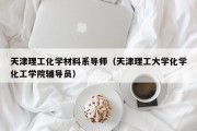 天津理工化学材料系导师（天津理工大学化学化工学院辅导员）