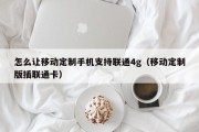 怎么让移动定制手机支持联通4g（移动定制版插联通卡）