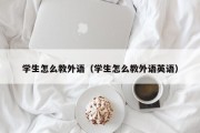 学生怎么教外语（学生怎么教外语英语）