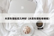 大货车保险买几种好（大货车保险有哪些）