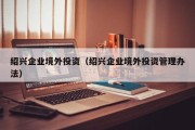 绍兴企业境外投资（绍兴企业境外投资管理办法）