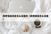 网吧电脑系统怎么设置的（网吧网络怎么设置）