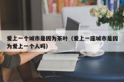爱上一个城市是因为茶叶（爱上一座城市是因为爱上一个人吗）