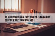 南京蓝牌箱式货车限行能走吗（2020南京蓝牌货车限行区域和时间）