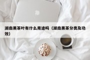 湖南黑茶叶有什么用途吗（湖南黑茶分类及功效）