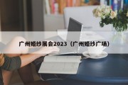 广州婚纱展会2023（广州婚纱广场）