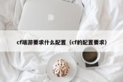 cf端游要求什么配置（cf的配置要求）