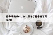 停车场拔掉etc（etc停车了把卡拔了可以吗）