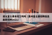 遵义富士康有招工吗吗（贵州富士康招聘信息最新招聘2021）