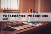 中兴手机的截屏在哪里（中兴手机如何截屏幕截图）
