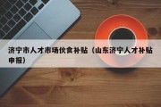 济宁市人才市场伙食补贴（山东济宁人才补贴申报）
