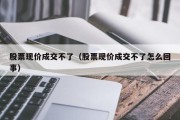 股票现价成交不了（股票现价成交不了怎么回事）