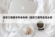 经济工程是中外合办吗（经济工程专业怎么样）