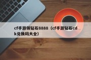 cf手游领钻石8888（cf手游钻石cdk兑换码大全）