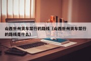 山西忻州货车禁行的路线（山西忻州货车禁行的路线是什么）
