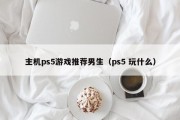 主机ps5游戏推荐男生（ps5 玩什么）