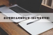 会计专硕什么时候学化学（会计专业考学硕）