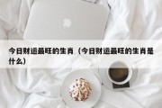 今日财运最旺的生肖（今日财运最旺的生肖是什么）