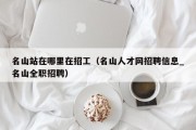 名山站在哪里在招工（名山人才网招聘信息_名山全职招聘）