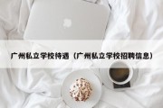 广州私立学校待遇（广州私立学校招聘信息）