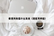 香港天称是什么生肖（港星天秤座）