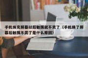 手机换完屏幕以后触摸就不灵了（手机换了屏幕后触摸不灵了是什么原因）