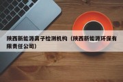 陕西新能源离子检测机构（陕西新能源环保有限责任公司）