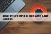 编程后做什么有趣的事情（编程后做什么有趣的事情呢）