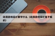 动漫游戏设计要学什么（动漫游戏设计是干嘛的）