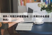 阴历二月初三的星座是啥（二月初三什么星座阴历）