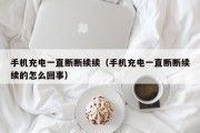 手机充电一直断断续续（手机充电一直断断续续的怎么回事）