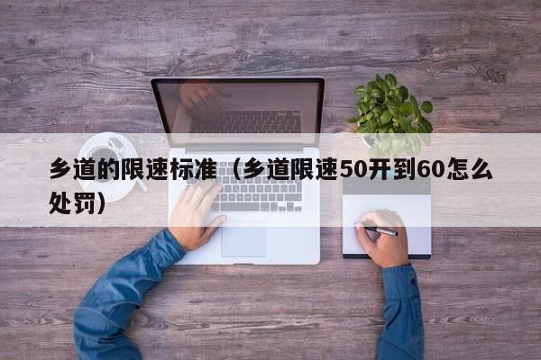 乡道的限速标准(乡道限速50开到60怎么处罚)