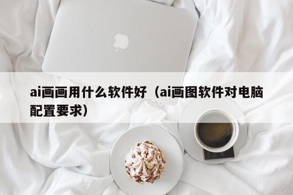 ai画画用什么软件好(ai画图软件对电脑配置要求)