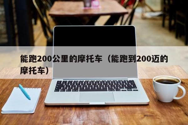 能跑200公里的摩托车(能跑到200迈的摩托车)